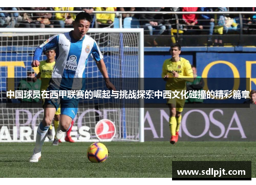 中国球员在西甲联赛的崛起与挑战探索中西文化碰撞的精彩篇章