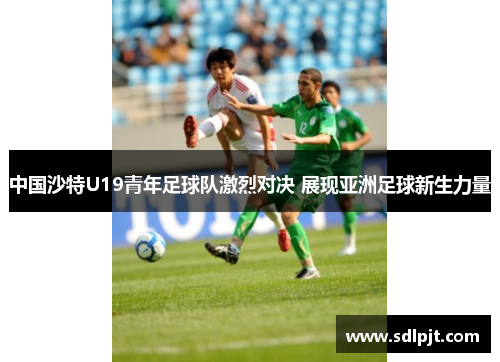 中国沙特U19青年足球队激烈对决 展现亚洲足球新生力量
