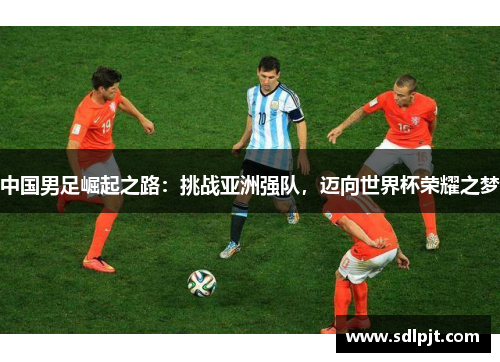 中国男足崛起之路：挑战亚洲强队，迈向世界杯荣耀之梦