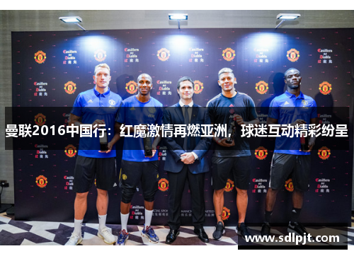 曼联2016中国行：红魔激情再燃亚洲，球迷互动精彩纷呈