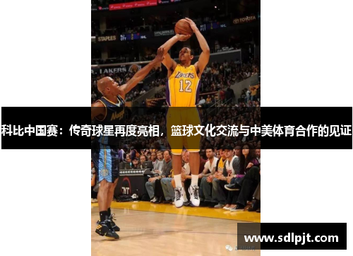 科比中国赛：传奇球星再度亮相，篮球文化交流与中美体育合作的见证