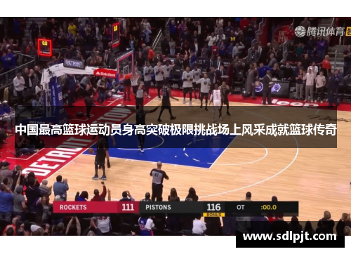 中国最高篮球运动员身高突破极限挑战场上风采成就篮球传奇
