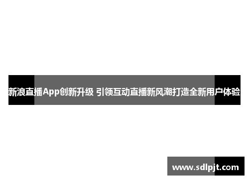 新浪直播App创新升级 引领互动直播新风潮打造全新用户体验