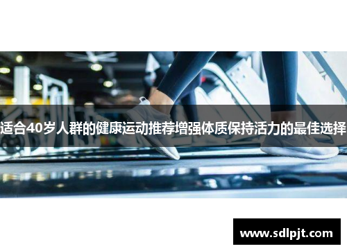 适合40岁人群的健康运动推荐增强体质保持活力的最佳选择