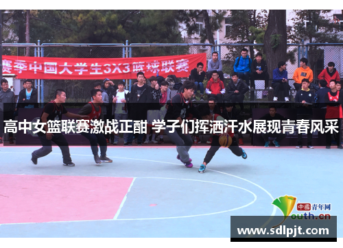 高中女篮联赛激战正酣 学子们挥洒汗水展现青春风采