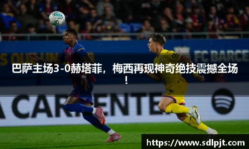 巴萨主场3-0赫塔菲，梅西再现神奇绝技震撼全场！