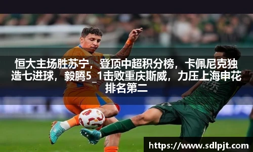 恒大主场胜苏宁，登顶中超积分榜，卡佩尼克独造七进球，毅腾5_1击败重庆斯威，力压上海申花排名第二