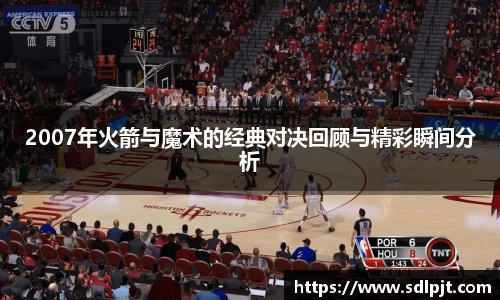 2007年火箭与魔术的经典对决回顾与精彩瞬间分析