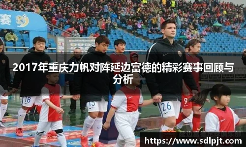 2017年重庆力帆对阵延边富德的精彩赛事回顾与分析