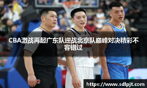 CBA激战再起广东队迎战北京队巅峰对决精彩不容错过