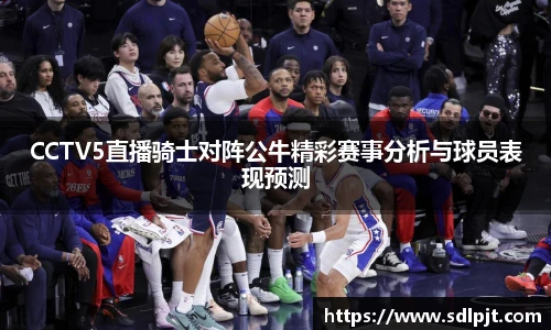 CCTV5直播骑士对阵公牛精彩赛事分析与球员表现预测