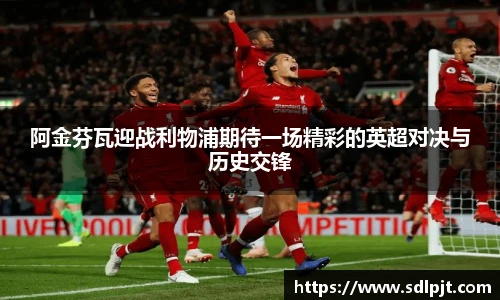 阿金芬瓦迎战利物浦期待一场精彩的英超对决与历史交锋
