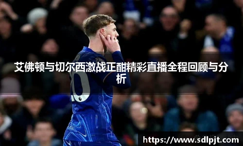 艾佛顿与切尔西激战正酣精彩直播全程回顾与分析
