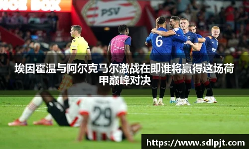 埃因霍温与阿尔克马尔激战在即谁将赢得这场荷甲巅峰对决