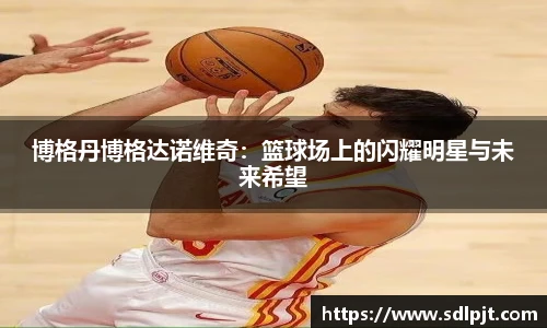 博格丹博格达诺维奇：篮球场上的闪耀明星与未来希望