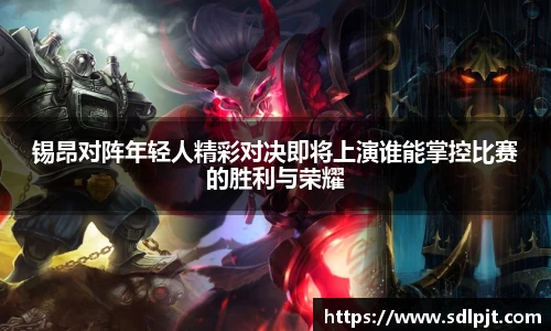 锡昂对阵年轻人精彩对决即将上演谁能掌控比赛的胜利与荣耀